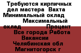 Требуются кирпичных дел мастера. Вахта. › Минимальный оклад ­ 65 000 › Максимальный оклад ­ 99 000 › Процент ­ 20 - Все города Работа » Вакансии   . Челябинская обл.,Магнитогорск г.